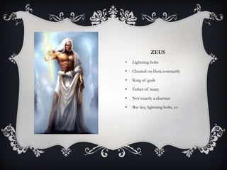 ZEUS
•   Lightning bolts

•   Cheated on Hera constantly

•   King of gods

•   Father of many

•   Not exactly a charmer

•   But hey, lightning bolts, yo
 