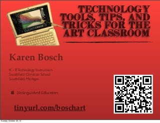 Technology
Tools, Tips, and
Tricks for the
Art Classroom

Karen Bosch
K - 8 Technology Instruction
Southﬁeld Christian School
Southﬁeld, Michigan

tinyurl.com/boschart
Sunday, October 20, 13

 