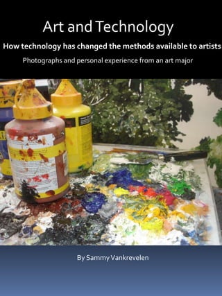 Art and Technology How technology has changed the methods available to artists Photographs and personal experience from an art major  By Sammy Vankrevelen 