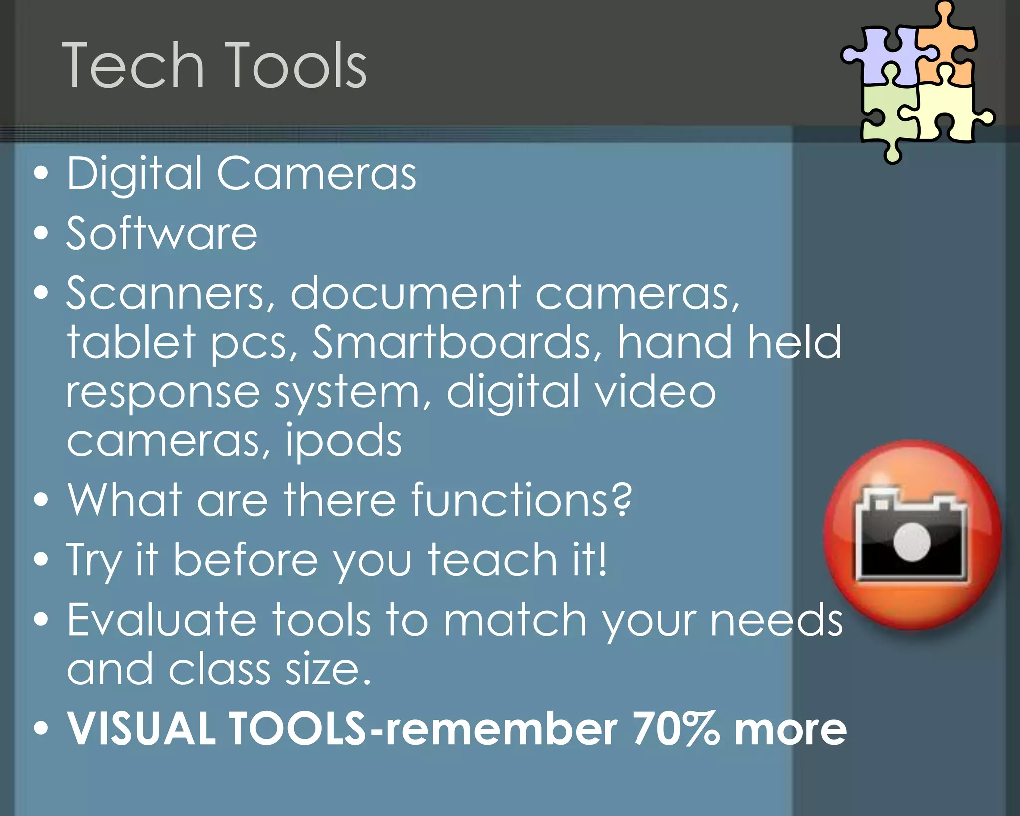 Tech Tools
• Digital Cameras
• Software
• Scanners, document cameras,
tablet pcs, Smartboards, hand held
response system, digital video
cameras, ipods
• What are there functions?
• Try it before you teach it!
• Evaluate tools to match your needs
and class size.
• VISUAL TOOLS-remember 70% more
 