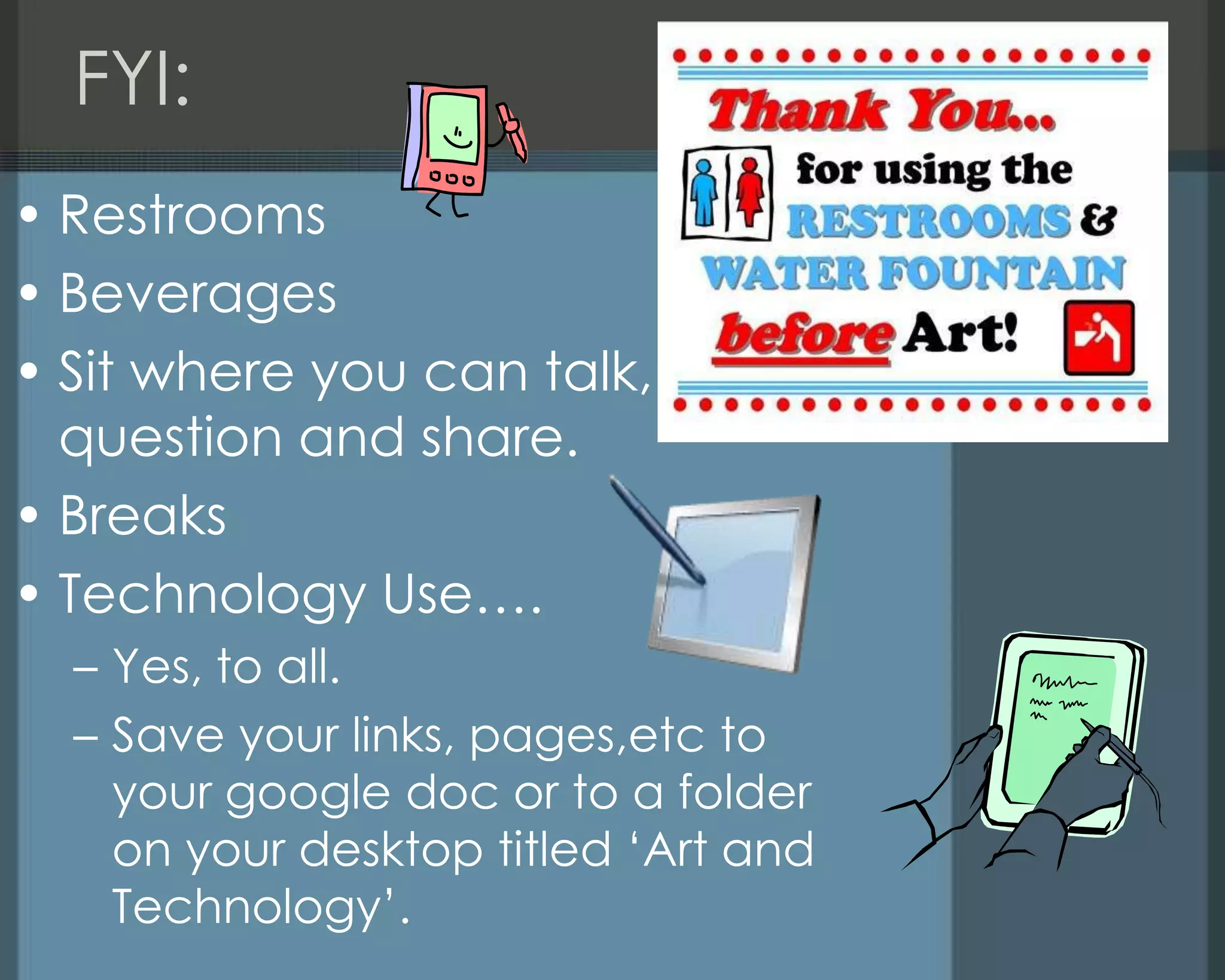 FYI:
• Restrooms
• Beverages
• Sit where you can talk,
question and share.
• Breaks
• Technology Use….
– Yes, to all.
– Save your links, pages,etc to
your google doc or to a folder
on your desktop titled ‗Art and
Technology‘.
 
