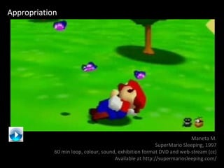 Appropriation Maneta M. SuperMario Sleeping,   1997 60 min loop, colour, sound, exhibition format DVD and web-stream (cc) Available at http://supermariosleeping.com/ 