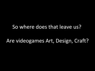 So where does that leave us?  Are videogames Art, Design, Craft? 