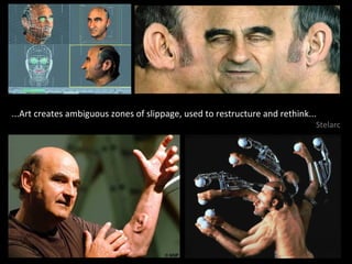 ...Art creates ambiguous zones of slippage, used to restructure and rethink... Stelarc 