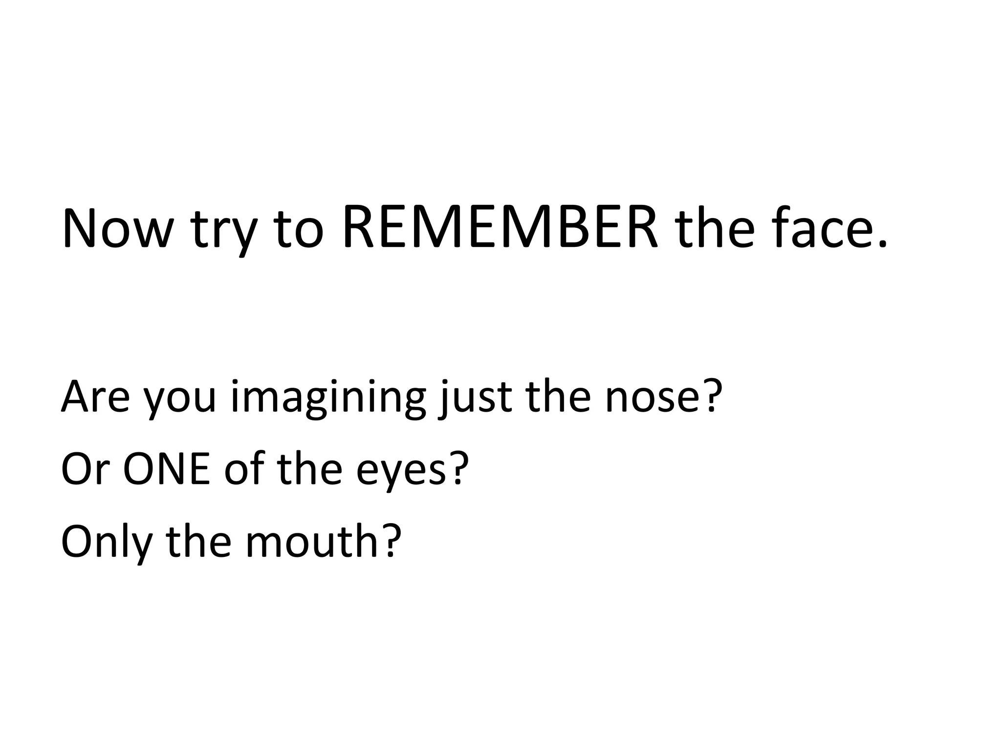 Now try to REMEMBER the face.
Are you imagining just the nose?
Or ONE of the eyes?
Only the mouth?
 