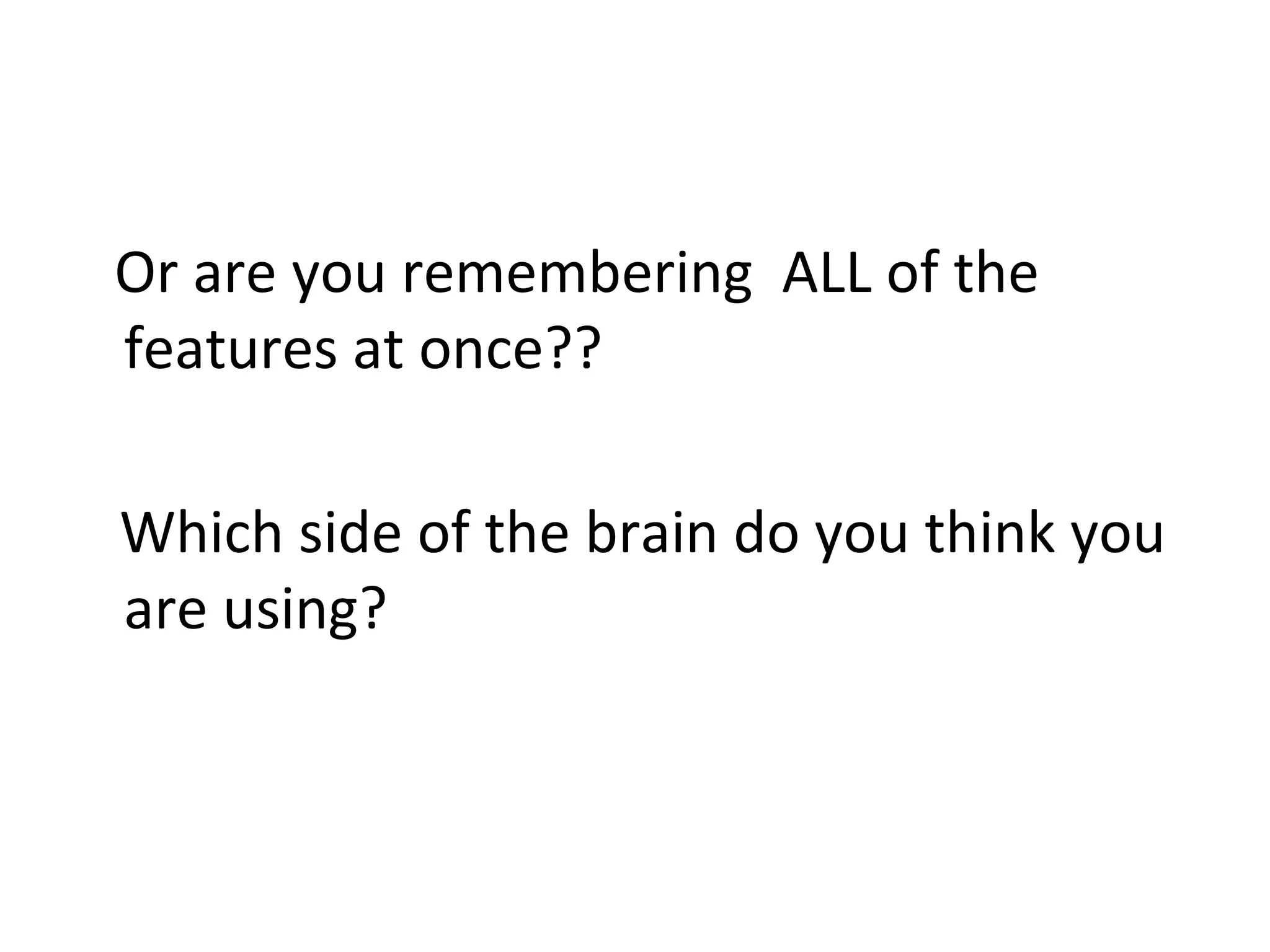 Or are you remembering ALL of the
features at once??
Which side of the brain do you think you
are using?
 
