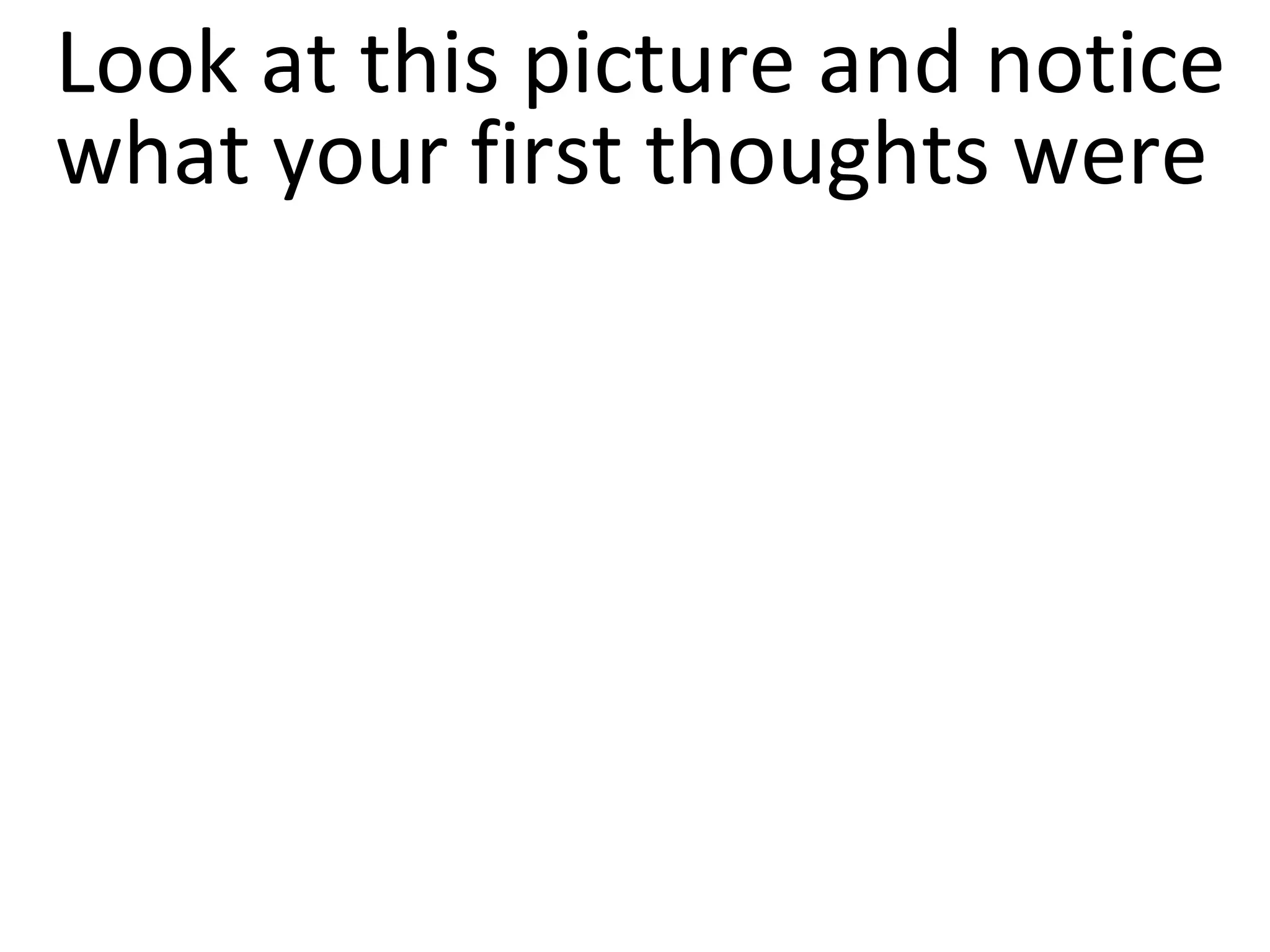 Look at this picture and notice
what your first thoughts were
 