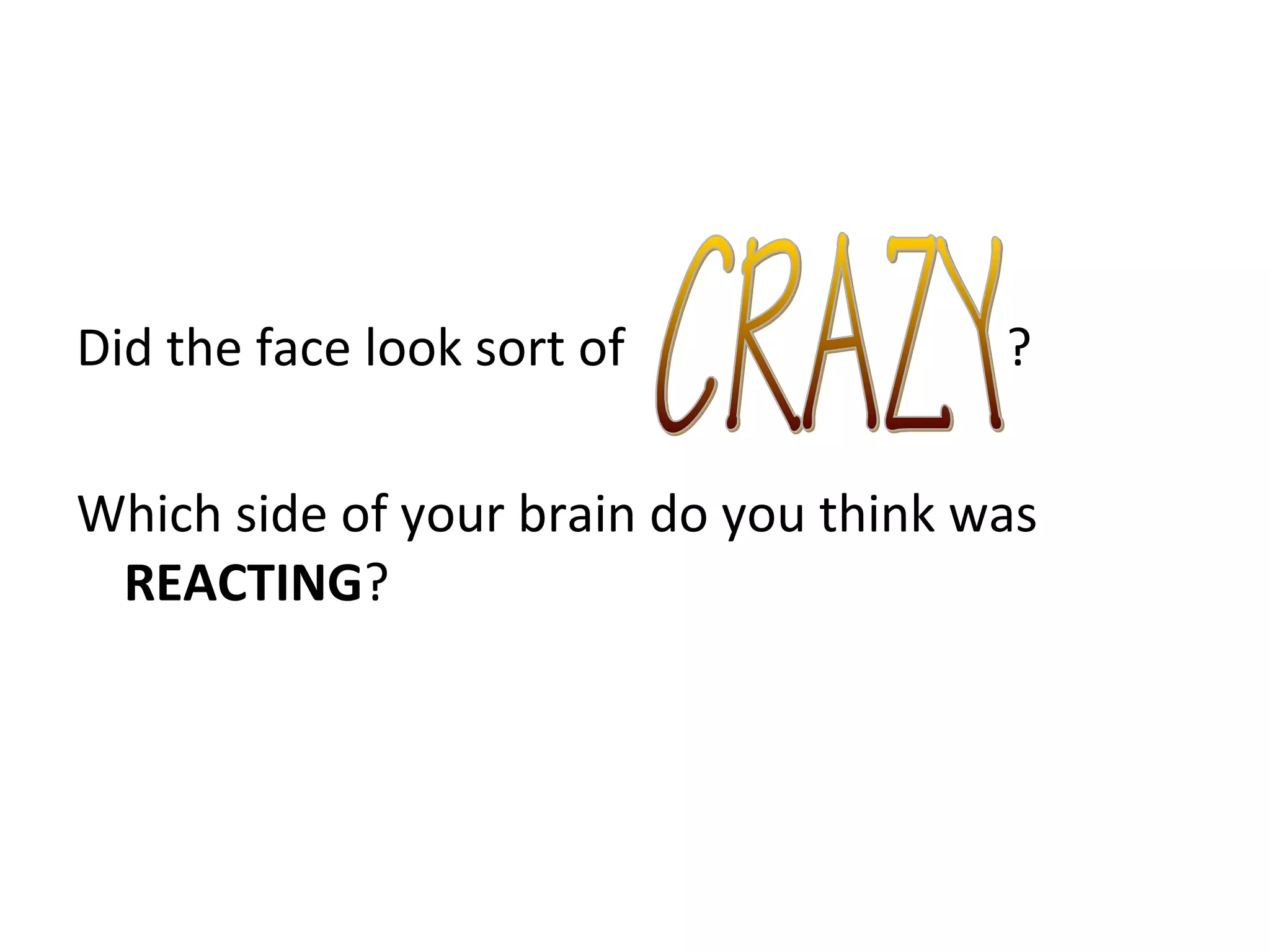 Did the face look sort of ?
Which side of your brain do you think was
REACTING?
 