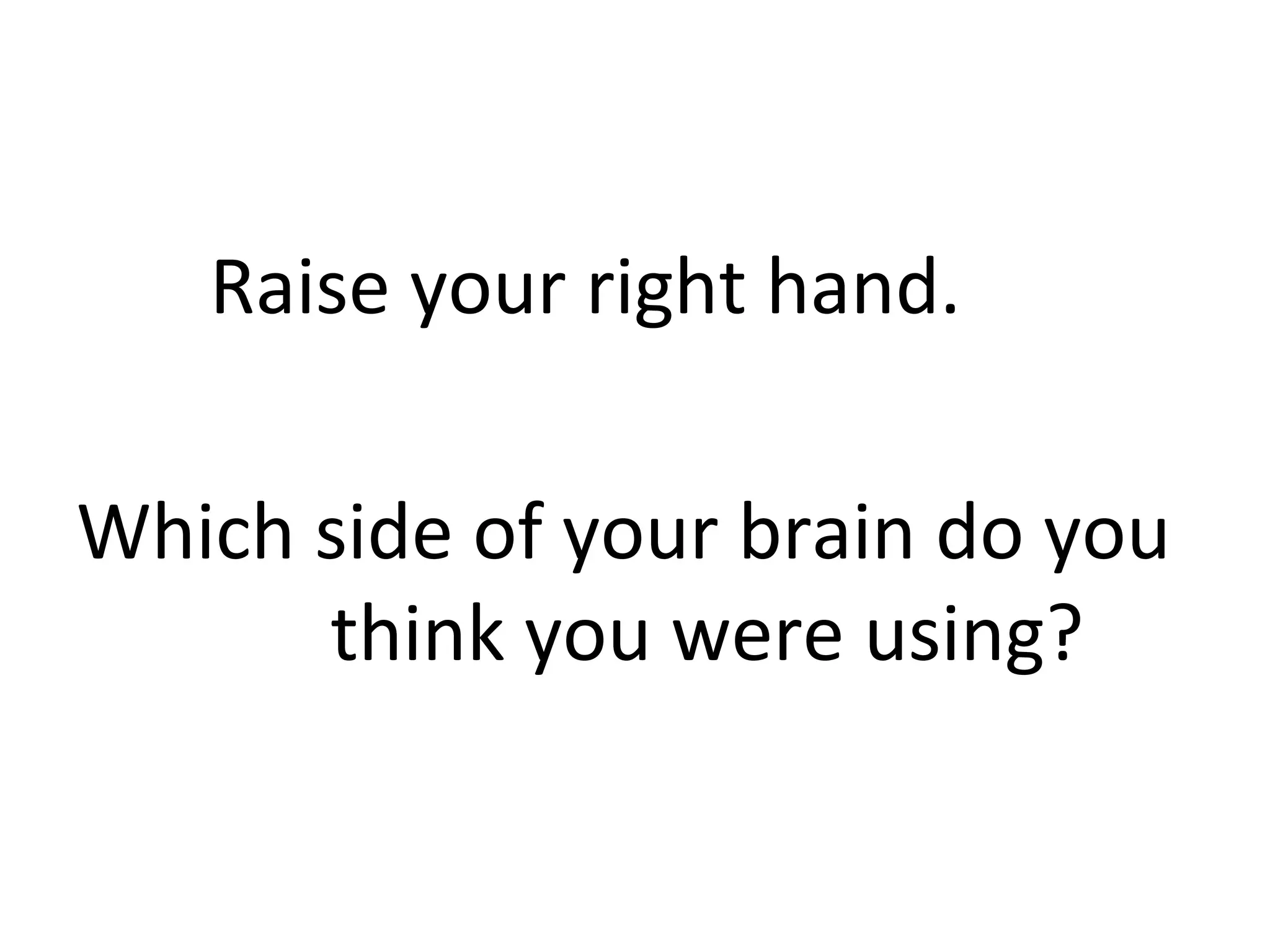 Raise your right hand.
Which side of your brain do you
think you were using?
 