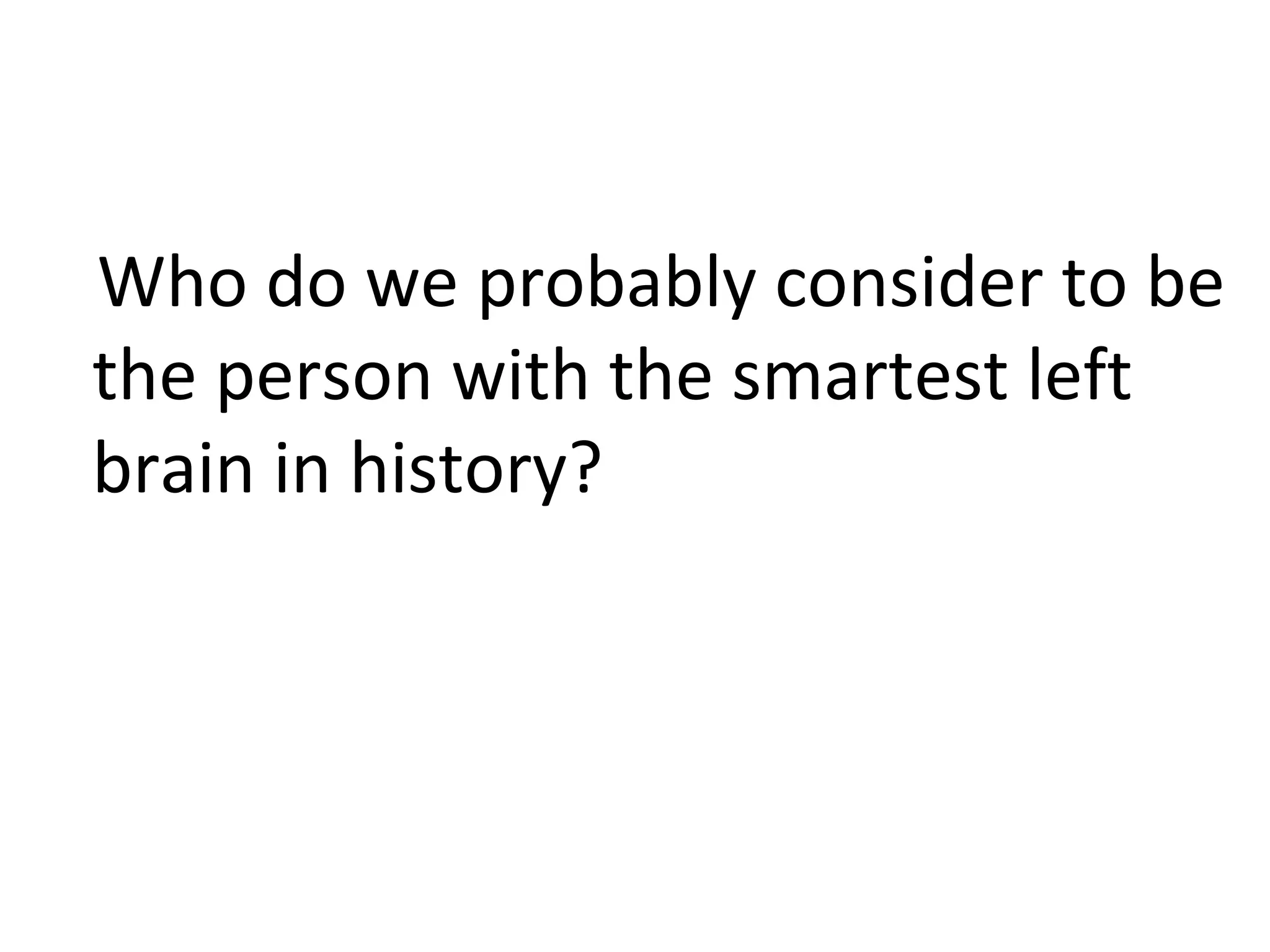 Who do we probably consider to be
the person with the smartest left
brain in history?
 