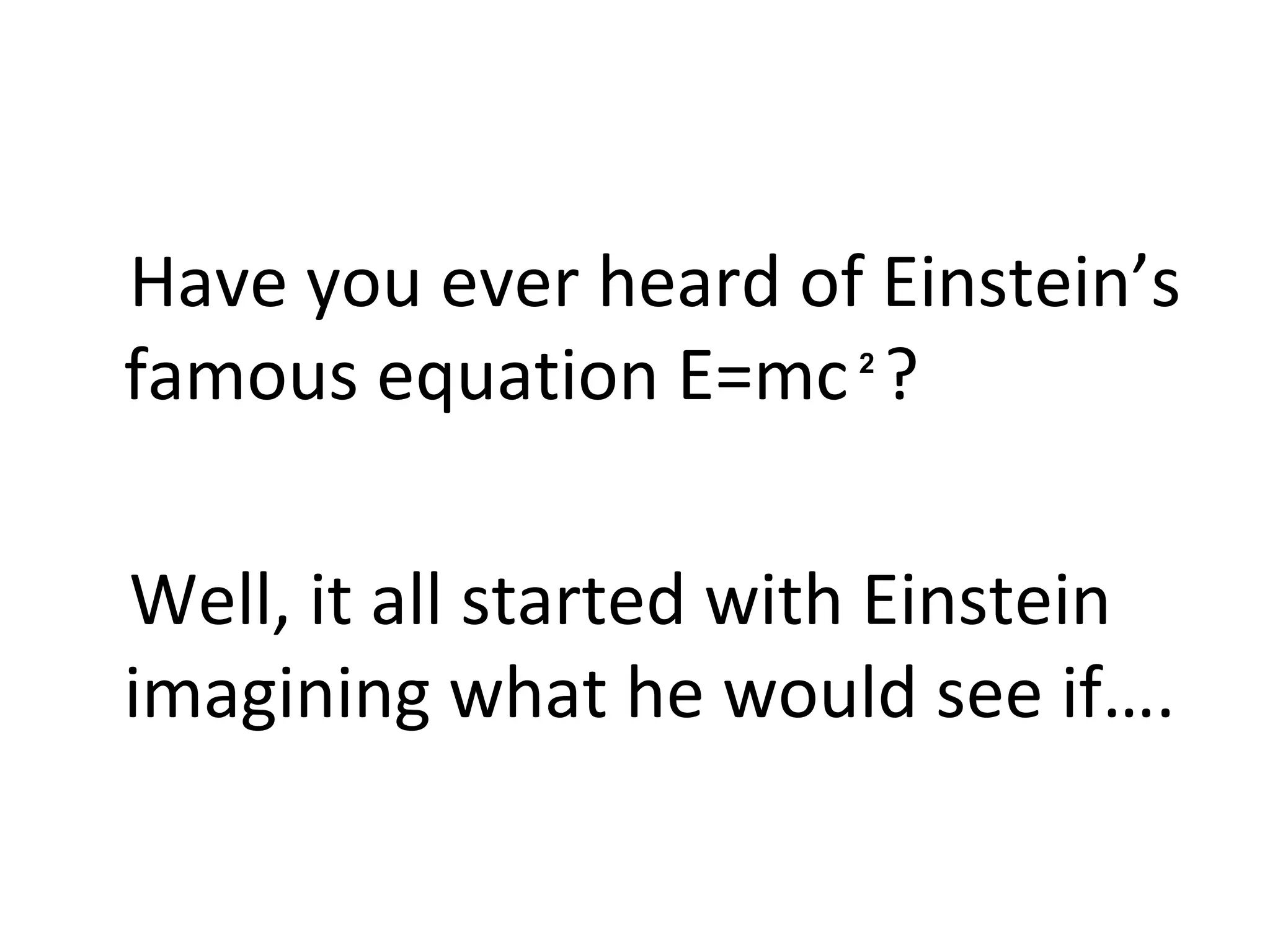 Have you ever heard of Einstein’s
famous equation E=mc ?
Well, it all started with Einstein
imagining what he would see if….
2
 