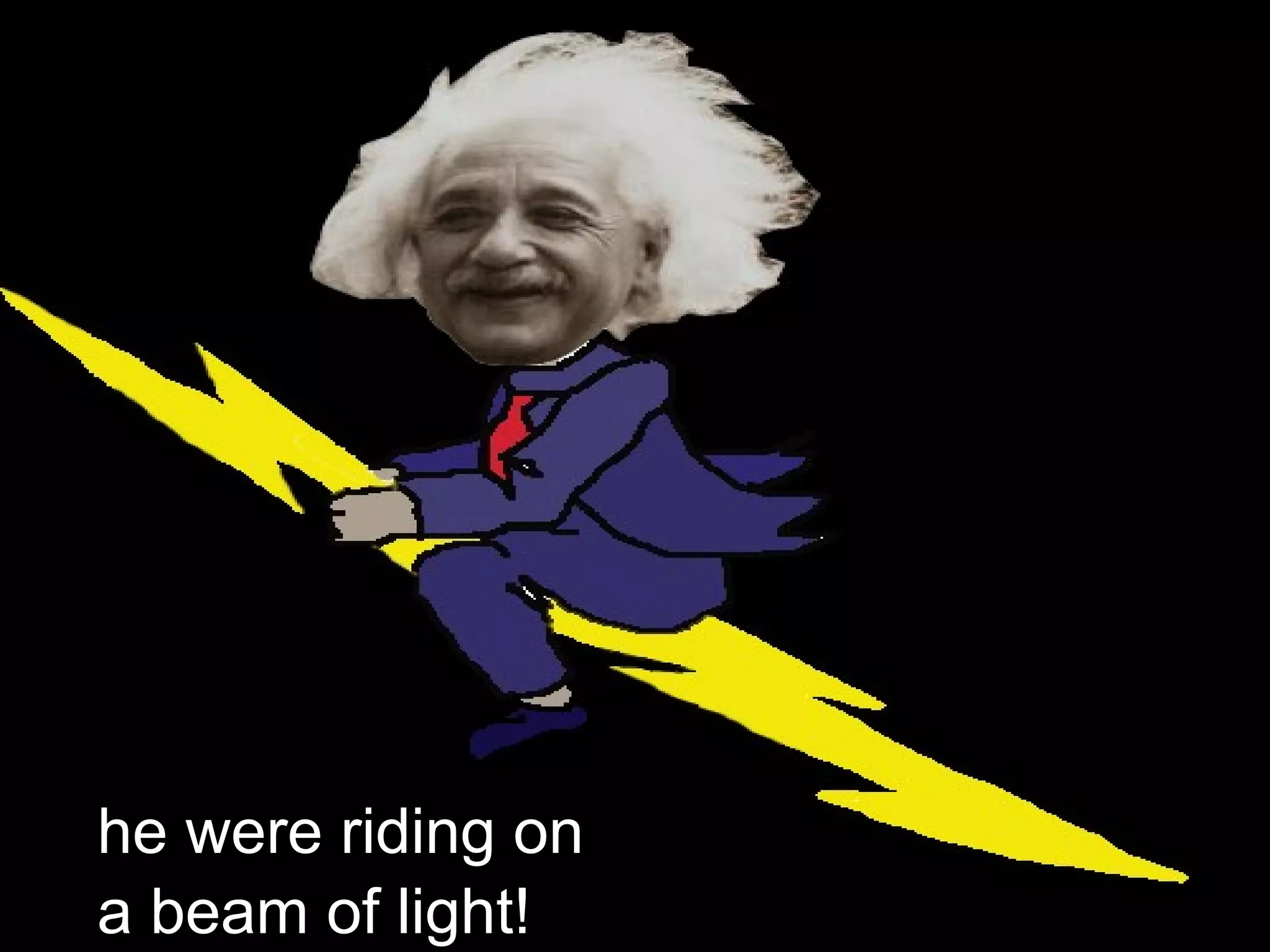 he were riding on
a beam of light!
 