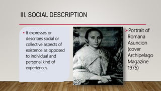 III. SOCIAL DESCRIPTION
 It expresses or
describes social or
collective aspects of
existence as opposed
to individual and
personal kind of
experiences.
Portrait of
Romana
Asuncion
(cover
Archipelago
Magazine
1975)
 