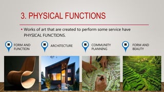 3. PHYSICAL FUNCTIONS
 Works of art that are created to perform some service have
PHYSICAL FUNCTIONS.
FORM AND
FUNCTION
ARCHITECTURE COMMUNITY
PLANNING
FORM AND
BEAUTY
 