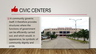  A community governs
itself; it therefore provides
structures where the
functions of government
can be efficiently carried
out, and which would, in
appearance, be symbolic of
community dignity and
pride.
CIVIC CENTERS
 