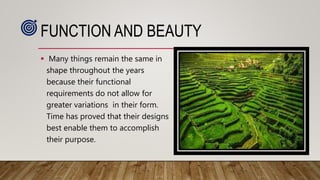 FUNCTION AND BEAUTY
 Many things remain the same in
shape throughout the years
because their functional
requirements do not allow for
greater variations in their form.
Time has proved that their designs
best enable them to accomplish
their purpose.
 
