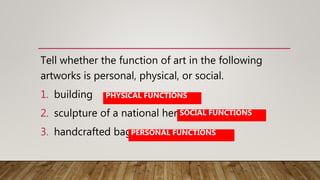 Tell whether the function of art in the following
artworks is personal, physical, or social.
1. building
2. sculpture of a national hero
3. handcrafted bag
PHYSICAL FUNCTIONS
SOCIAL FUNCTIONS
PERSONAL FUNCTIONS
 