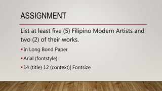 ASSIGNMENT
List at least five (5) Filipino Modern Artists and
two (2) of their works.
In Long Bond Paper
Arial (fontstyle)
14 (title) 12 (context)| Fontsize
 