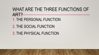 WHAT ARE THE THREE FUNCTIONS OF
ART?
1. THE PERSONAL FUNCTION
2. THE SOCIAL FUNCTION
3. THE PHYSICAL FUNCTION
 