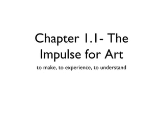 Chapter 1.1- The
Impulse for Art
to make, to experience, to understand
 
