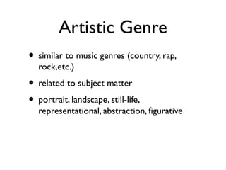 Artistic Genre
• similar to music genres (country, rap,
rock,etc.)
• related to subject matter
• portrait, landscape, still-life,
representational, abstraction, figurative
 