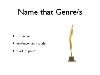 Name that Genre/s
• abstraction
• only know that via title
• “Bird in Space”
 