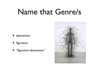 Name that Genre/s
• abstraction
• figurative
• “figurative abstraction”
 