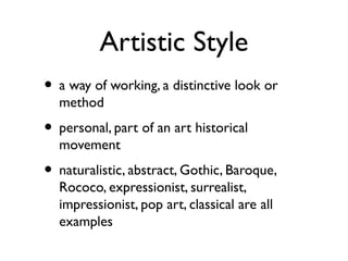 Artistic Style
• a way of working, a distinctive look or
method
• personal, part of an art historical
movement
• naturalistic, abstract, Gothic, Baroque,
Rococo, expressionist, surrealist,
impressionist, pop art, classical are all
examples
 