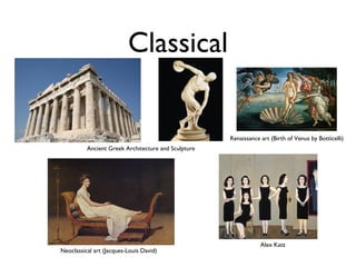 Classical
Ancient Greek Architecture and Sculpture
Renaissance art (Birth of Venus by Botticelli)
Neoclassical art (Jacques-Louis David)
Alex Katz
 