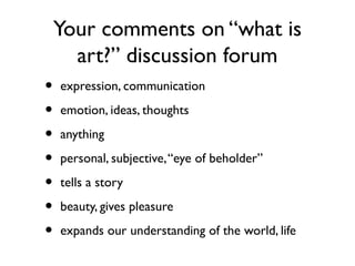 Your comments on “what is
art?” discussion forum
• expression, communication
• emotion, ideas, thoughts
• anything
• personal, subjective,“eye of beholder”
• tells a story
• beauty, gives pleasure
• expands our understanding of the world, life
 