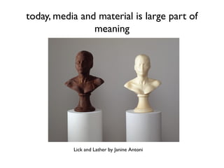 today, media and material is large part of
meaning
Lick and Lather by Janine Antoni
 