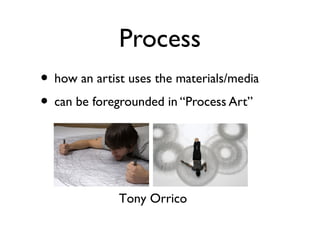 Process
• how an artist uses the materials/media
• can be foregrounded in “Process Art”
Tony Orrico
 