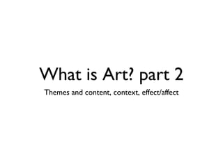 What is Art? part 2
Themes and content, context, effect/affect
 