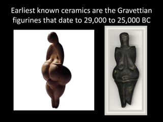 Earliest known ceramics are the Gravettian
figurines that date to 29,000 to 25,000 BC
 