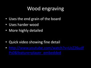 Wood engravingUses the end grain of the boardUses harder woodMore highly detailedQuick video showing fine detailhttp://www.youtube.com/watch?v=UzZ26udfPs0&feature=player_embedded