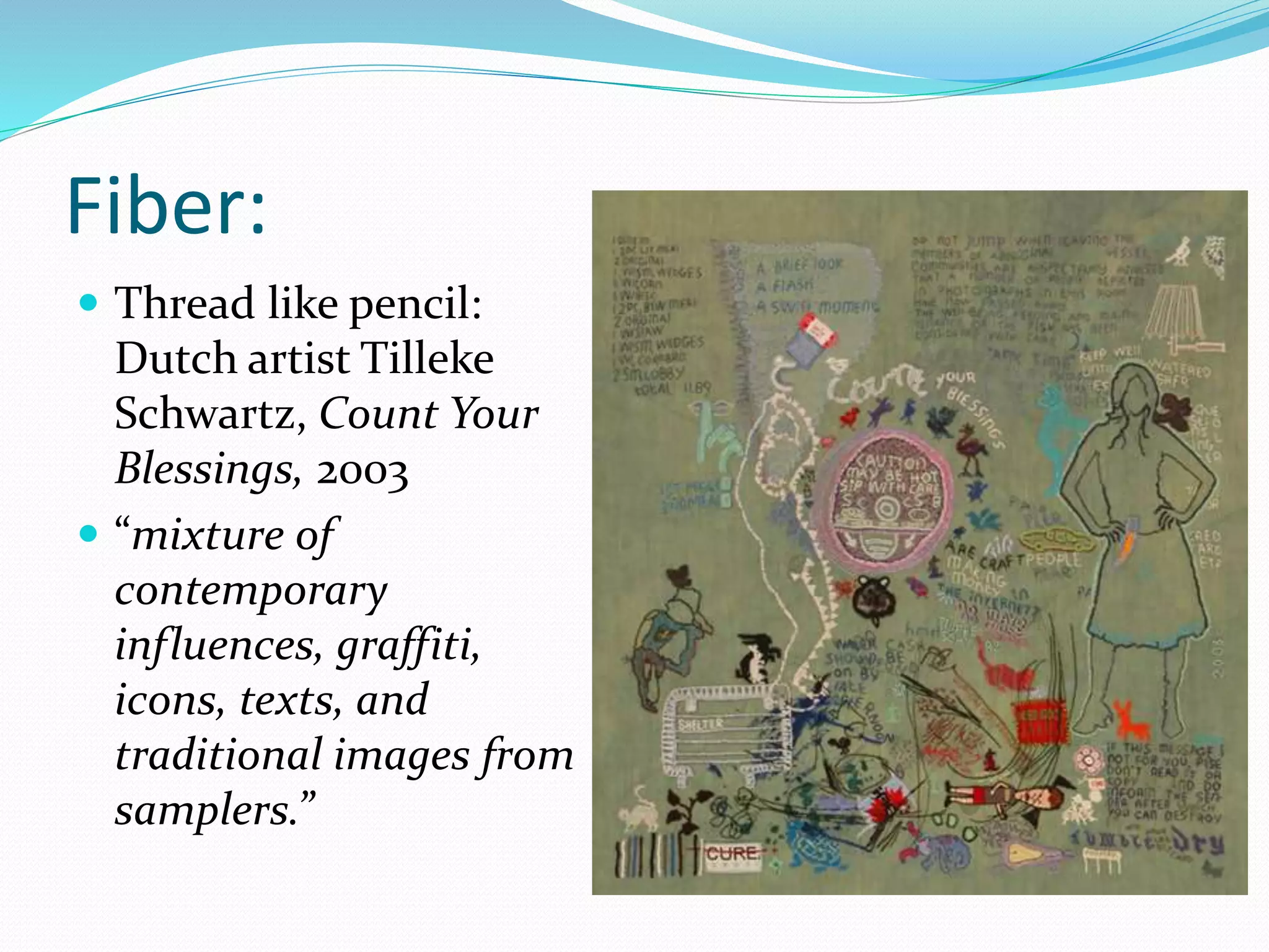 Fiber: 
 Thread like pencil: 
Dutch artist Tilleke 
Schwartz, Count Your 
Blessings, 2003 
 “mixture of 
contemporary 
influences, graffiti, 
icons, texts, and 
traditional images from 
samplers.” 
 