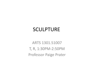 SCULPTURE 
ARTS 1301.51007 
T, R, 1:30PM-2:50PM 
Professor Paige Prater 
 