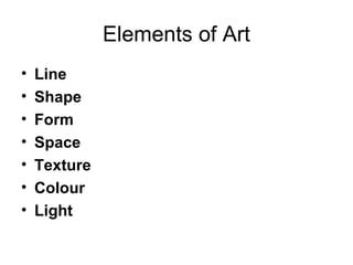 Elements of Art
•   Line
•   Shape
•   Form
•   Space
•   Texture
•   Colour
•   Light
 
