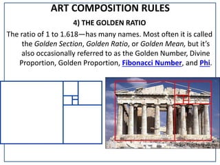 ART COMPOSITION RULES
4) THE GOLDEN RATIO
The ratio of 1 to 1.618—has many names. Most often it is called
the Golden Section, Golden Ratio, or Golden Mean, but it’s
also occasionally referred to as the Golden Number, Divine
Proportion, Golden Proportion, Fibonacci Number, and Phi.
 