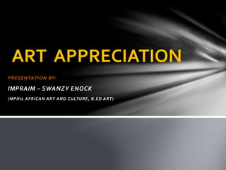 PRESENTATION BY:
IMPRAIM – SWANZY ENOCK
(MPHIL AFRICAN ART AND CULTURE, B.ED ART)
ART APPRECIATION
 