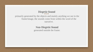 primarily generated by the objects and mainly anything we see in the
frame/image, the sounds come from within the word of the
narrative.
Non-Diegetic Sound
generated outside the frame.
11
Diegetic Sound
 