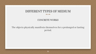 DIFFERENT TYPES OF MEDIUM
CONCRETE WORKS
The objects physically manifests themselves for a prolonged or lasting
period.
14
 