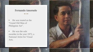 32
Fernando Amorsolo
• He was touted as the
“Grand Old Man of
Philippine Art”.
• He was the sole
awardee in the year 1972, a
National Artist for Visual
Arts.
 