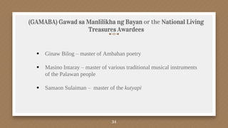 (GAMABA) Gawad sa Manlilikha ng Bayan or the National Living
Treasures Awardees
34
 Ginaw Bilog – master of Ambahan poetry
 Masino Intaray – master of various traditional musical instruments
of the Palawan people
 Samaon Sulaiman – master of the kutyapi
 