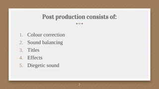 Post production consists of:
1. Colour correction
2. Sound balancing
3. Titles
4. Effects
5. Diegetic sound
7
 
