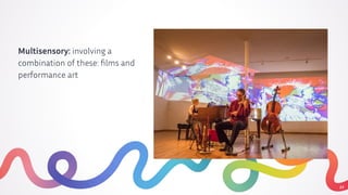 Multisensory: involving a
combination of these: ﬁlms and
performance art
11
 