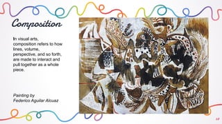Composition
28
In visual arts,
composition refers to how
lines, volume,
perspective, and so forth,
are made to interact and
pull together as a whole
piece.
Painting by
Federico Aguilar Alcuaz
 