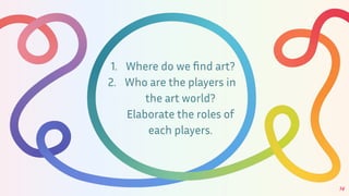 1. Where do we ﬁnd art?
2. Who are the players in
the art world?
Elaborate the roles of
each players.
34
 