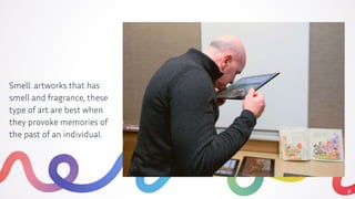 9
Smell: artworks that has
smell and fragrance, these
type of art are best when
they provoke memories of
the past of an individual.
 