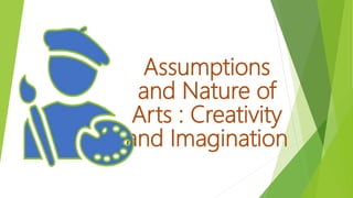 Assumptions
and Nature of
Arts : Creativity
and Imagination
 
